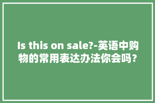 Is this on sale?-英语中购物的常用表达办法你会吗？