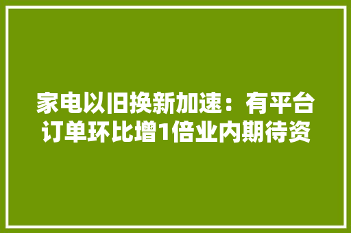 家电以旧换新加速：有平台订单环比增1倍业内期待资金支持