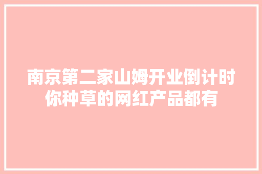 南京第二家山姆开业倒计时你种草的网红产品都有