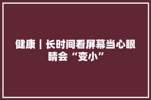健康｜长时间看屏幕当心眼睛会“变小”