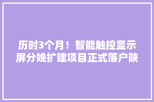 历时3个月！智能触控显示屏分娩扩建项目正式落户陕西安康高新区