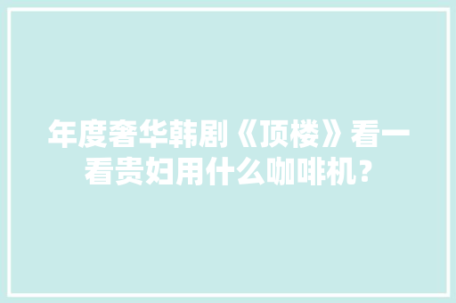 年度奢华韩剧《顶楼》看一看贵妇用什么咖啡机？