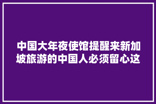 中国大年夜使馆提醒来新加坡旅游的中国人必须留心这些 中国大年夜使馆提醒来新加坡旅游的中国人必须留心这些 互联通信