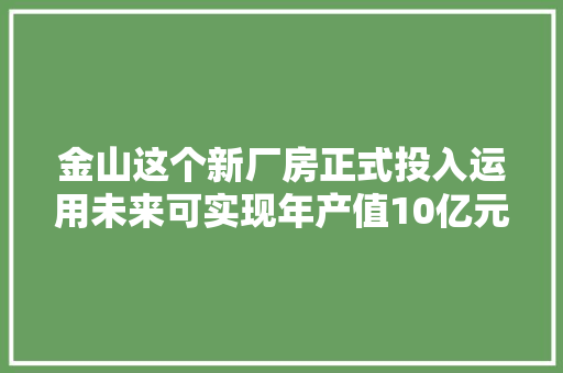 金山这个新厂房正式投入运用未来可实现年产值10亿元！