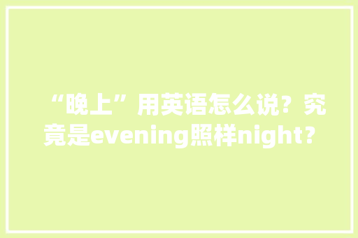 “晚上”用英语怎么说？究竟是evening照样night？