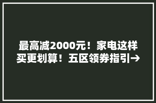 最高减2000元！家电这样买更划算！五区领券指引→