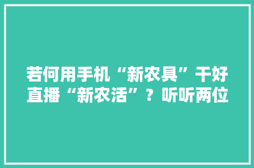 若何用手机“新农具”干好直播“新农活”？听听两位江苏新农人的致富故事