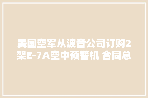 美国空军从波音公司订购2架E-7A空中预警机 合同总价值25.6亿美元