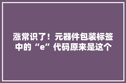 涨常识了！元器件包装标签中的“e”代码原来是这个含义……