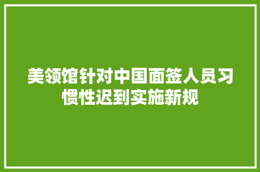 美领馆针对中国面签人员习惯性迟到实施新规