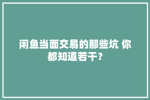 闲鱼当面交易的那些坑 你都知道若干？