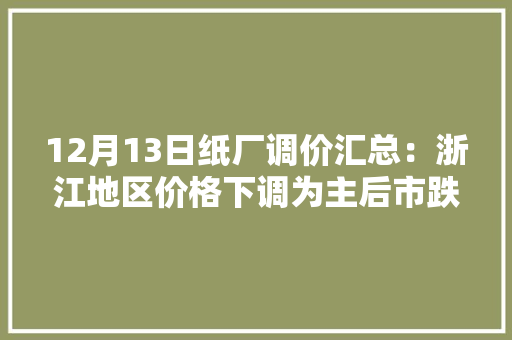 12月13日纸厂调价汇总：浙江地区价格下调为主后市跌势或有伸展
