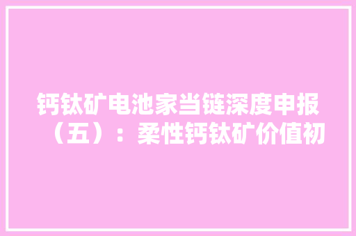 钙钛矿电池家当链深度申报（五）：柔性钙钛矿价值初显轻质化便携性应用可期