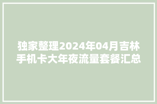 独家整理2024年04月吉林手机卡大年夜流量套餐汇总！