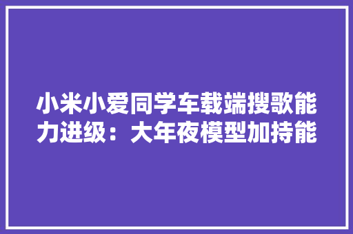 小米小爱同学车载端搜歌能力进级：大年夜模型加持能理解复杂指令