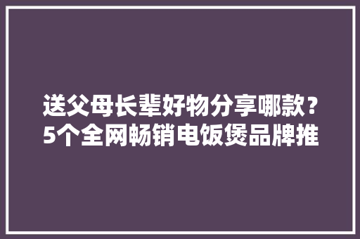 送父母长辈好物分享哪款？5个全网畅销电饭煲品牌推荐