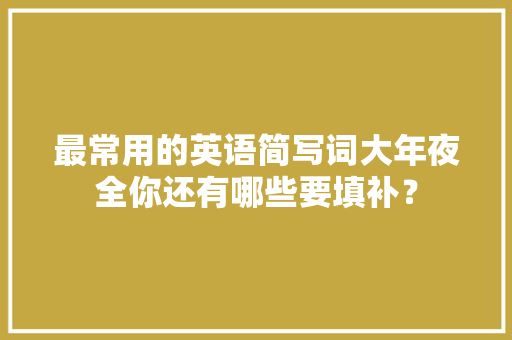 最常用的英语简写词大年夜全你还有哪些要填补？