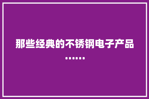 那些经典的不锈钢电子产品……