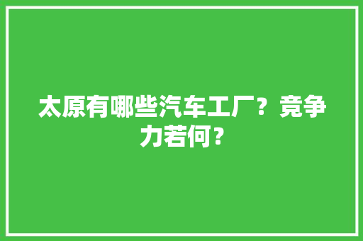 太原有哪些汽车工厂？竞争力若何？