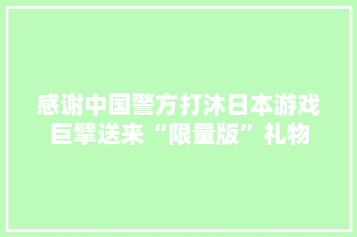 感谢中国警方打沐日本游戏巨擘送来“限量版”礼物