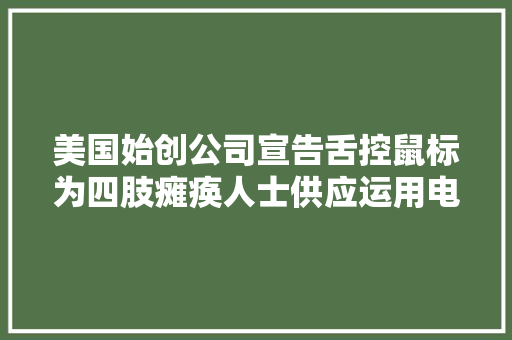 美国始创公司宣告舌控鼠标为四肢瘫痪人士供应运用电脑机会