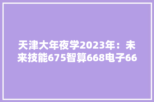 天津大年夜学2023年：未来技能675智算668电子666电气660~