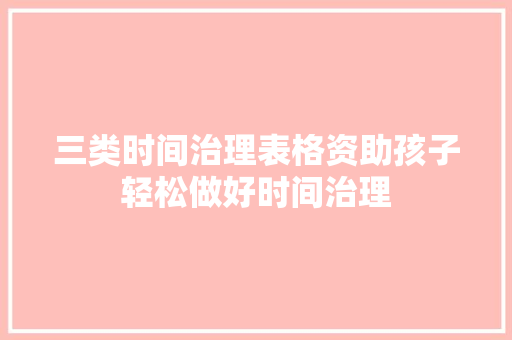 三类时间治理表格资助孩子轻松做好时间治理