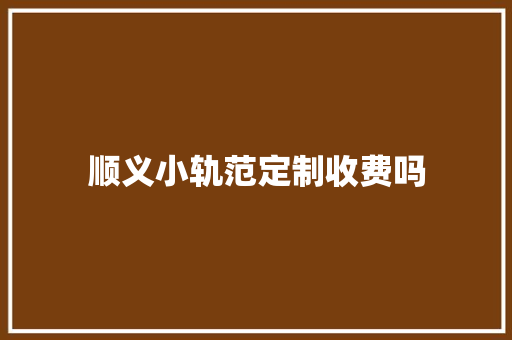 顺义小轨范定制收费吗