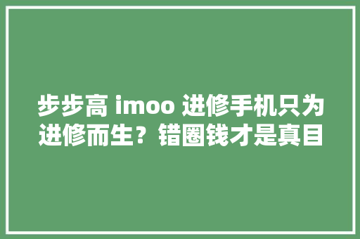 步步高 imoo 进修手机只为进修而生？错圈钱才是真目的