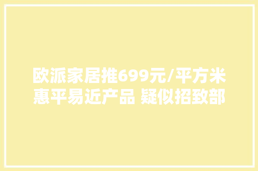 欧派家居推699元/平方米惠平易近产品 疑似招致部分同业尖锐批评