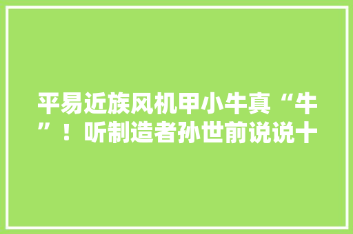 平易近族风机甲小牛真“牛”！听制造者孙世前说说十二生肖机甲是若何做成的？