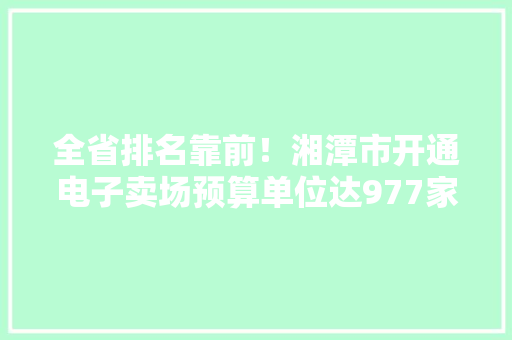 全省排名靠前！湘潭市开通电子卖场预算单位达977家 全省排名靠前！湘潭市开通电子卖场预算单位达977家 智能科技