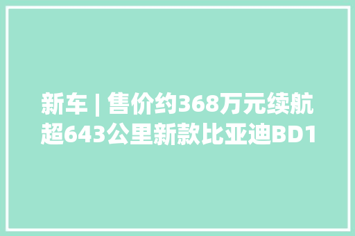 新车 | 售价约368万元续航超643公里新款比亚迪BD11正式亮相