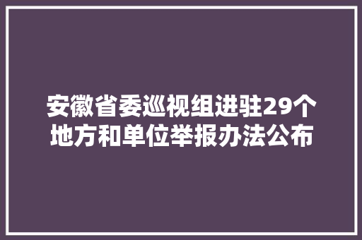 安徽省委巡视组进驻29个地方和单位举报办法公布