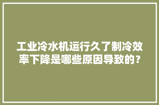 工业冷水机运行久了制冷效率下降是哪些原因导致的？