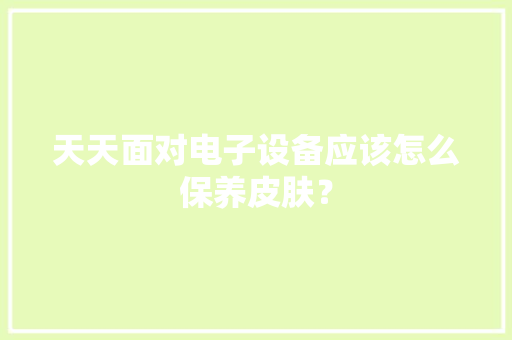 天天面对电子设备应该怎么保养皮肤？
