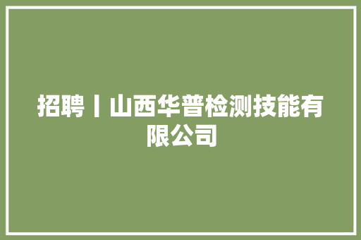 招聘丨山西华普检测技能有限公司