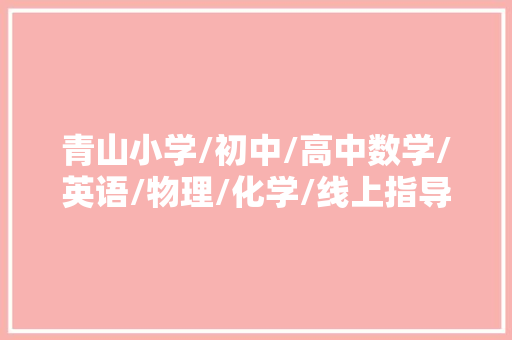 青山小学/初中/高中数学/英语/物理/化学/线上指导班哪家好？