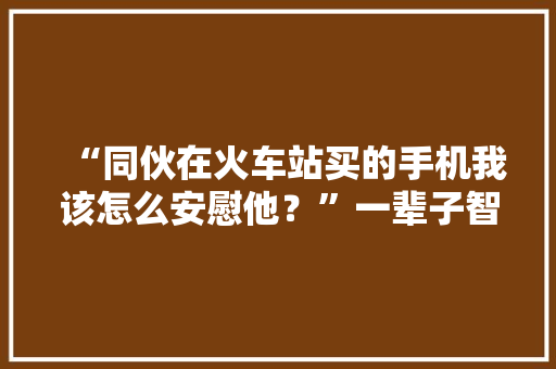 “同伙在火车站买的手机我该怎么安慰他？”一辈子智商税交够了