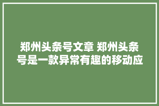 郑州头条号文章 郑州头条号是一款异常有趣的移动应用...