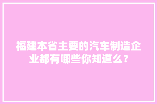 福建本省主要的汽车制造企业都有哪些你知道么？
