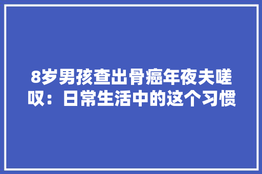 8岁男孩查出骨癌年夜夫嗟叹：日常生活中的这个习惯害了孩子