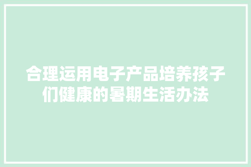 合理运用电子产品培养孩子们健康的暑期生活办法