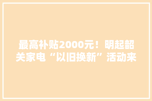 最高补贴2000元！明起韶关家电“以旧换新”活动来了