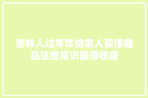 吉林人过年咋给家人买保健品这些常识值得收藏