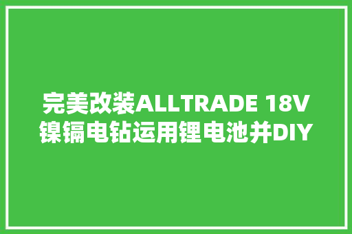 完美改装ALLTRADE 18V镍镉电钻运用锂电池并DIY原创配套充电器