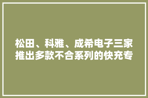 松田、科雅、成希电子三家推出多款不合系列的快充专用安规X电容