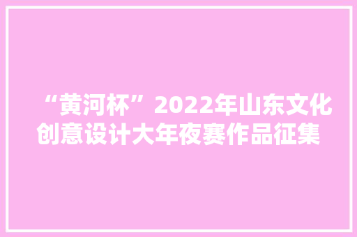 “黄河杯”2022年山东文化创意设计大年夜赛作品征集启事