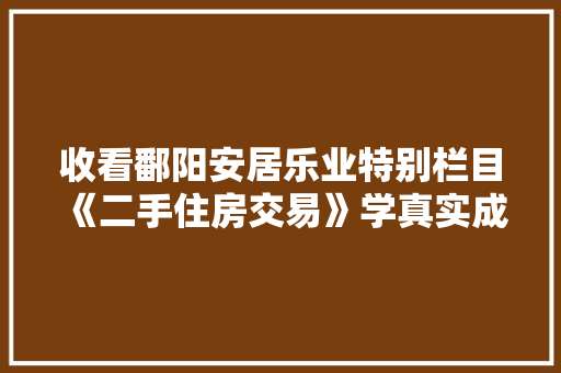 收看鄱阳安居乐业特别栏目《二手住房交易》学真实成交价...