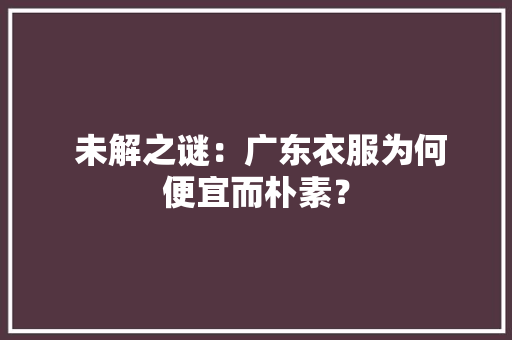  未解之谜：广东衣服为何便宜而朴素？  未解之谜：广东衣服为何便宜而朴素？ 互联通信